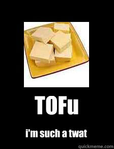 TOFu i'm such a twat  tofu