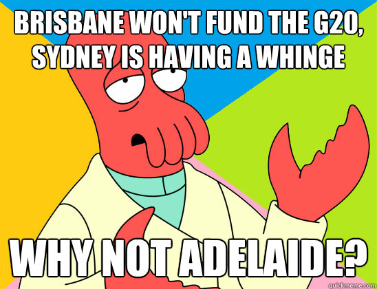 Brisbane won't fund the G20, Sydney is having a whinge why not Adelaide? - Brisbane won't fund the G20, Sydney is having a whinge why not Adelaide?  Misc