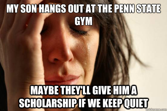 MY SON HANGS OUT AT THE PENN STATE GYM MAYBE THEY'LL GIVE HIM A SCHOLARSHIP IF WE KEEP QUIET  First World Problems