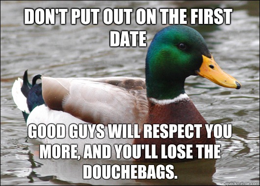 Don't put out on the first date Good guys will respect you more, and you'll lose the douchebags.   Actual Advice Mallard