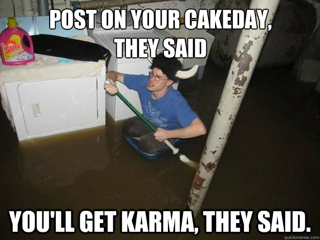 POst on your cakeday, 
they said you'll get karma, they said. - POst on your cakeday, 
they said you'll get karma, they said.  Do the laundry they said