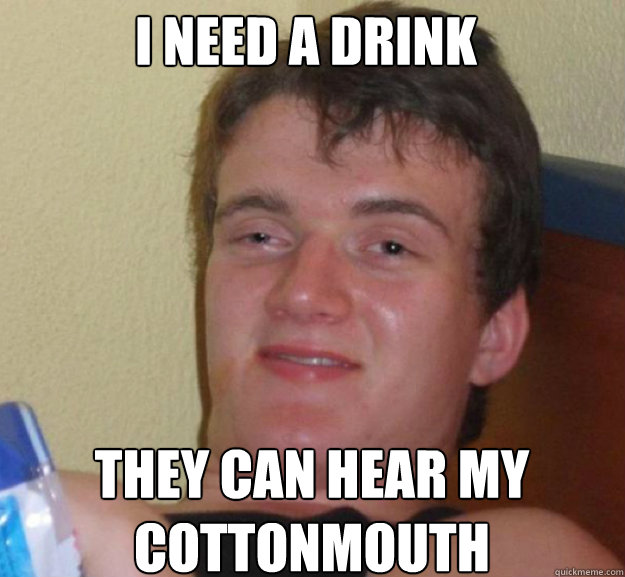 I need a drink they can hear my cottonmouth  ten guy
