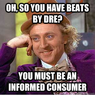 Oh, so you have Beats by dre? you must be an informed consumer  Condescending Wonka