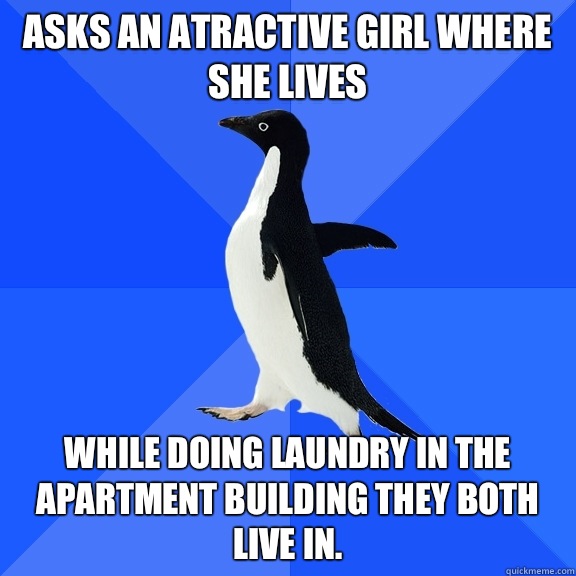 Asks an atractive girl where she lives While doing laundry in the apartment building they both live in.  Socially Awkward Penguin