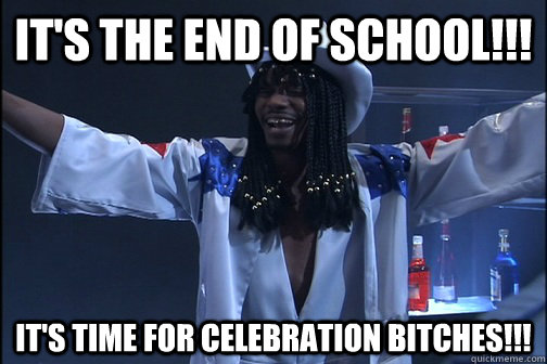 It's the end of school!!! It's time for celebration bitches!!! - It's the end of school!!! It's time for celebration bitches!!!  rick james