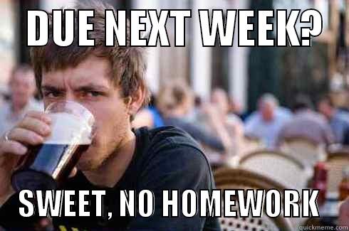    DUE NEXT WEEK?        SWEET, NO HOMEWORK     Lazy College Senior