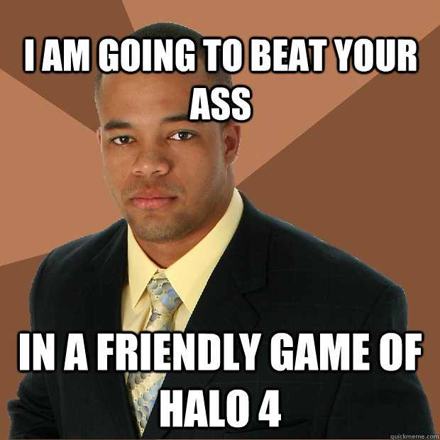 I am going to Beat your ass in a friendly game of halo 4 - I am going to Beat your ass in a friendly game of halo 4  Successful Black Man
