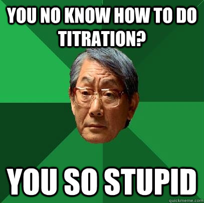 you no know how to do titration? you so stupid  High Expectations Asian Father
