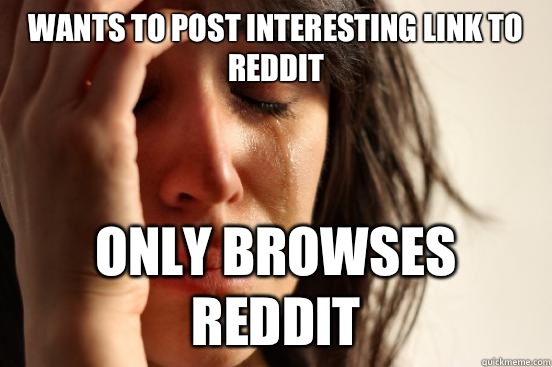 Wants to post interesting link to Reddit Only browses Reddit  First World Problems