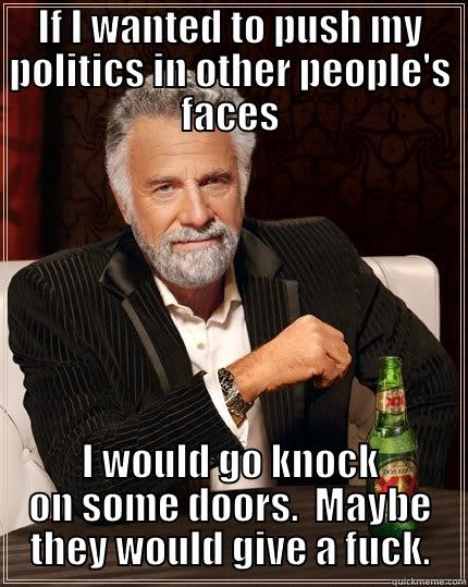 IF I WANTED TO PUSH MY POLITICS IN OTHER PEOPLE'S FACES I WOULD GO KNOCK ON SOME DOORS.  MAYBE THEY WOULD GIVE A FUCK. The Most Interesting Man In The World