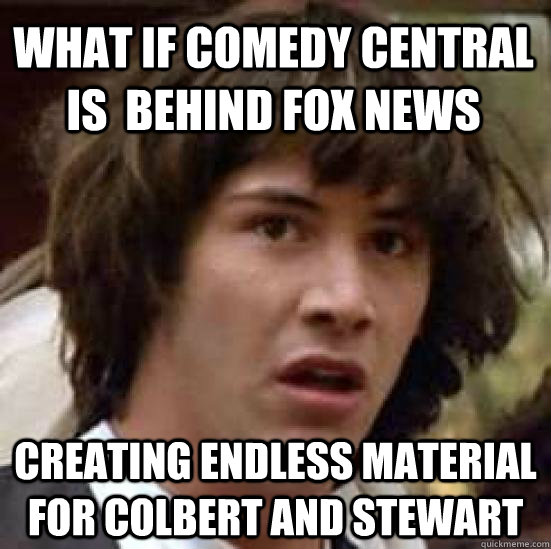 what if comedy central is  behind fox news creating endless material for colbert and stewart  conspiracy keanu