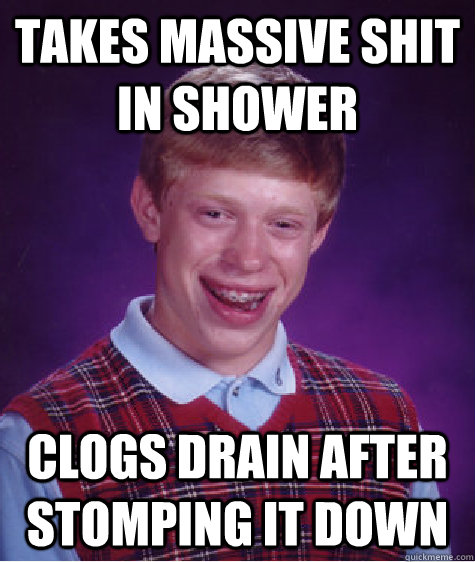 TAKES MASSIVE SHIT IN SHOWER CLOGS DRAIN AFTER STOMPING IT DOWN  Bad Luck Brian