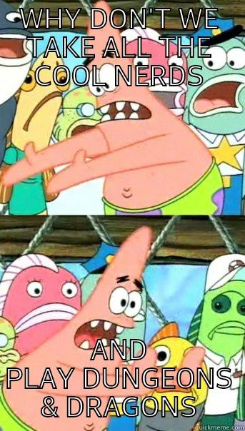 WHY DON'T WE TAKE ALL THE NERDS AND PLAY DUNGEONS & DRAGONS Push it somewhere else Patrick