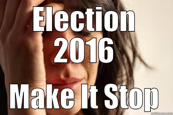 ELECTION 2016 MAKE IT STOP First World Problems