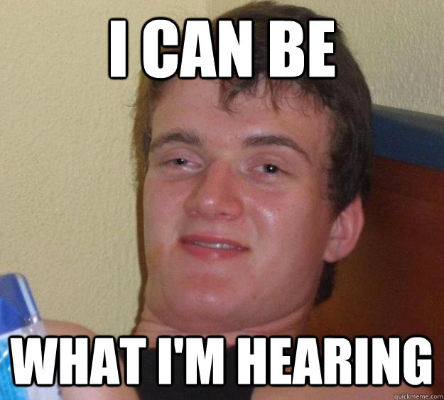 I can be What I'm hearing  10 Guy