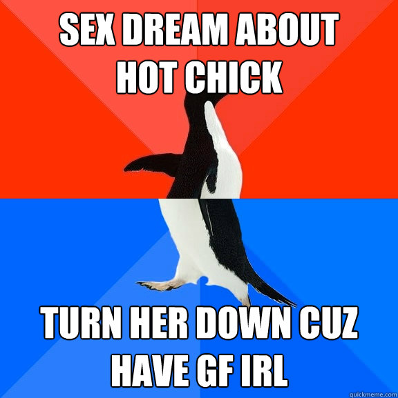 Sex dream about 
hot chick turn her down cuz have gf irl  Socially Awesome Awkward Penguin