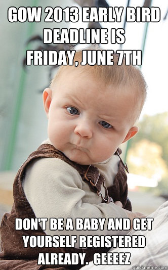 GOW 2013 early bird deadline is
Friday, June 7th Don't be a baby and get yourself registered already.  geeeez  skeptical baby