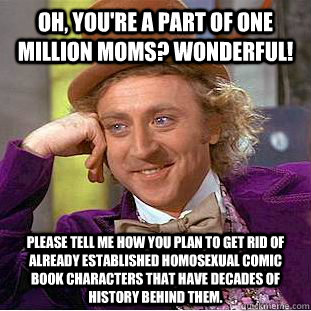 Oh, you're a part of One Million Moms? WONDERFUL! Please tell me how you plan to get rid of already established homosexual comic book characters that have decades of history behind them.  Condescending Wonka