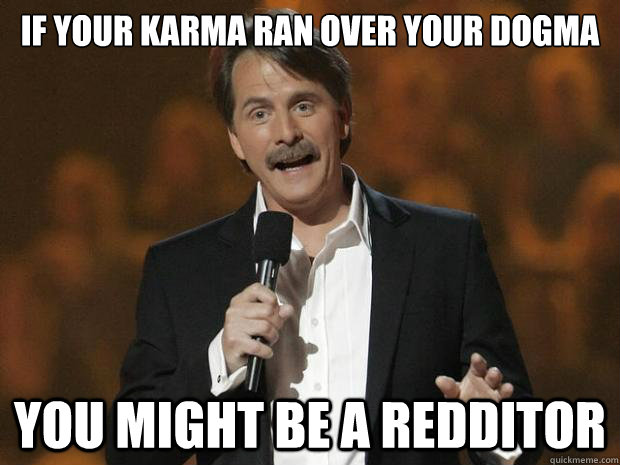 If your karma ran over your dogma You might be a redditor  