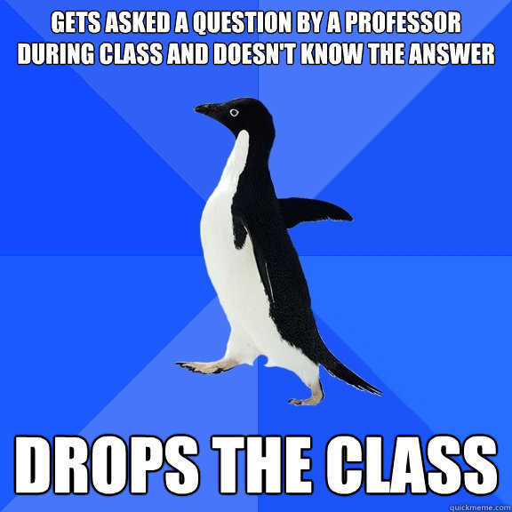 gets asked a question by a professor during class and doesn't know the answer drops the class  Socially Awkward Penguin
