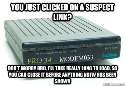 You just clicked on a suspect link? Don't worry bro. I'll take really long to load, so you can close it before anything NSFW has been shown - You just clicked on a suspect link? Don't worry bro. I'll take really long to load, so you can close it before anything NSFW has been shown  Obliviously Good Guy Dial-Up