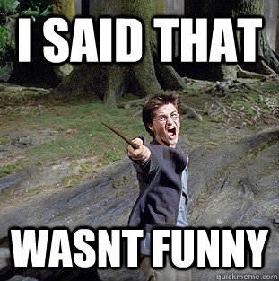 i said that wasnt funny  Pissed off Harry
