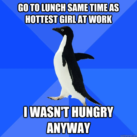 Go to lunch same time as hottest girl at work I wasn't hungry anyway  Socially Awkward Penguin