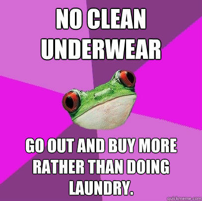 NO CLEAN UNDERWEAR GO OUT AND BUY MORE RATHER THAN DOING LAUNDRY.  