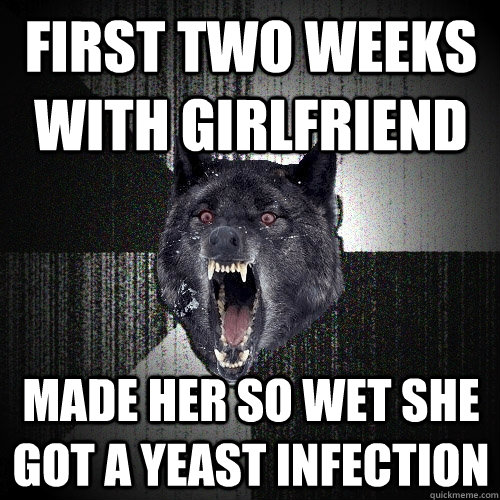 first two weeks with girlfriend made her so wet she got a yeast infection  Insanity Wolf