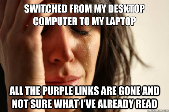 switched from my desktop computer to my laptop all the Purple links are gone and not sure what i've already read  First World Problems