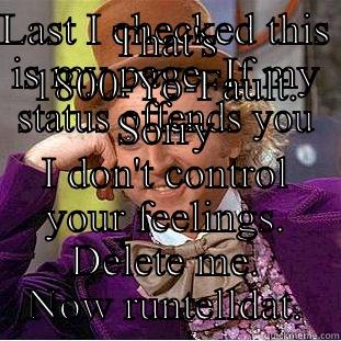 LAST I CHECKED THIS IS MY PAGE. IF MY STATUS OFFENDS YOU THAT'S 1800-YO-FAULT. SORRY I DON'T CONTROL YOUR FEELINGS. DELETE ME. NOW RUNTELLDAT. Condescending Wonka