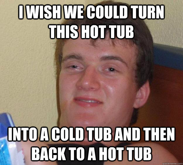 I wish we could turn this hot tub Into a cold tub and then back to a hot tub  10 Guy