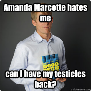Amanda Marcotte hates me  can I have my testicles back?  Male feminist
