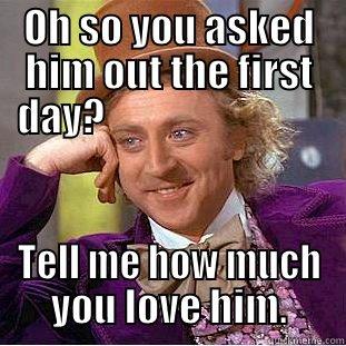 OH SO YOU ASKED HIM OUT THE FIRST DAY?                             TELL ME HOW MUCH YOU LOVE HIM. Condescending Wonka