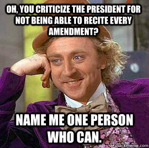 Oh, you criticize the President for not being able to recite every amendment? Name me one person who can.  