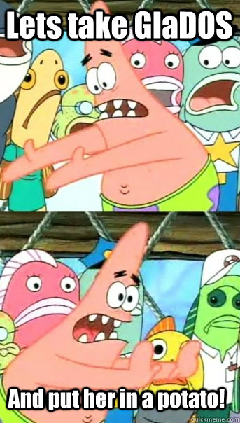 Lets take GlaDOS And put her in a potato!  Push it somewhere else Patrick