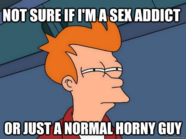 Not sure if I'm a sex addict  Or just a normal horny guy  Futurama Fry