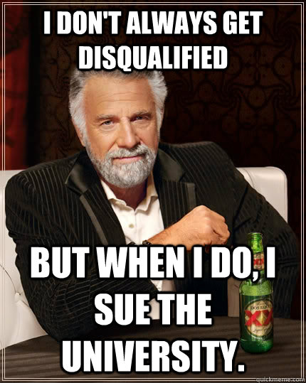 I don't always get disqualified but when I do, I sue the university.  The Most Interesting Man In The World