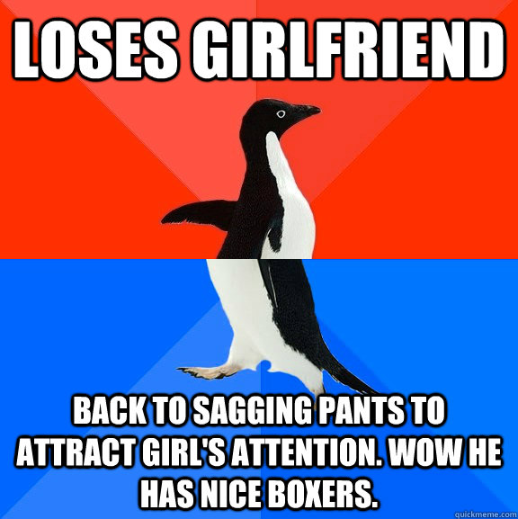 Loses girlfriend Back to sagging pants to attract girl's attention. wow he has nice boxers.  Socially Awesome Awkward Penguin