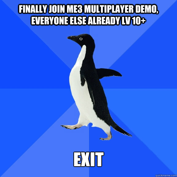 Finally join me3 multiplayer demo, everyone else already lv 10+   EXIT  Socially Awkward Penguin