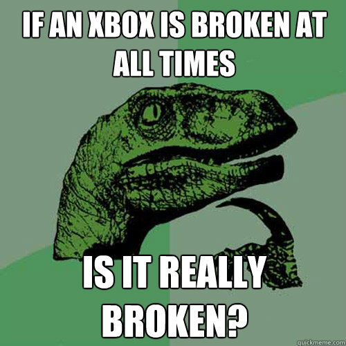 If an Xbox is broken at all times Is it really broken? - If an Xbox is broken at all times Is it really broken?  Philosoraptor