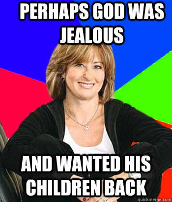 perhaps god was jealous and wanted his children back  Sheltering Suburban Mom