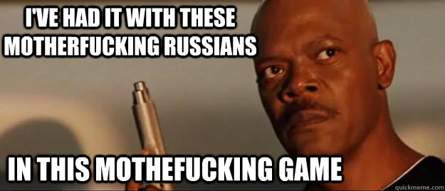 I've had it with these motherfucking russians In this mothefucking game  Snakes on a Plane Sammy Jackson