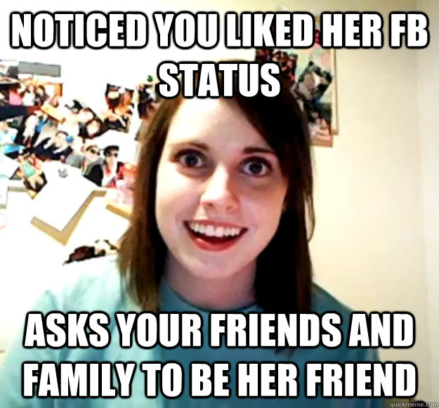 NOTICED YOU LIKED HER FB STATUS ASKS YOUR FRIENDS AND FAMILY TO BE HER FRIEND  Overly Attached Girlfriend