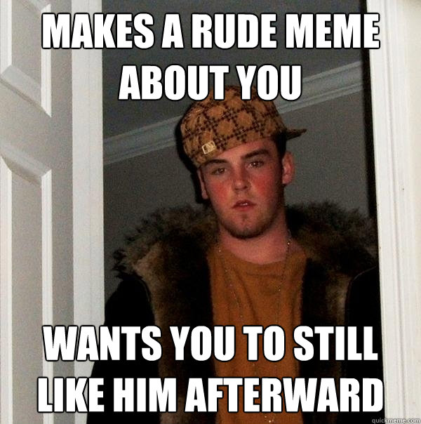 makes a rude meme about you wants you to still like him afterward - makes a rude meme about you wants you to still like him afterward  Scumbag Steve