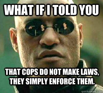 What if i told you That cops do not make laws, they simply enforce them. - What if i told you That cops do not make laws, they simply enforce them.  WhatIfIToldYouBing