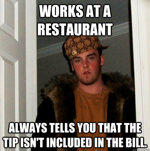 Works at a restaurant Always tells you that the tip isn't included in the bill.  Scumbag Steve
