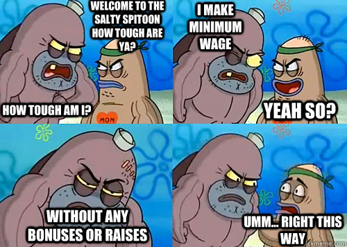 Welcome to the Salty Spitoon how tough are ya? HOW TOUGH AM I? I make minimum wage without any bonuses or raises Umm... Right this way Yeah so?  Salty Spitoon How Tough Are Ya