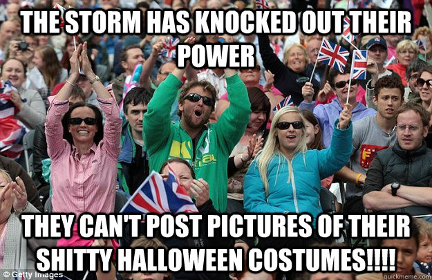 the storm has knocked out their power they can't post pictures of their shitty Halloween costumes!!!! - the storm has knocked out their power they can't post pictures of their shitty Halloween costumes!!!!  Misc