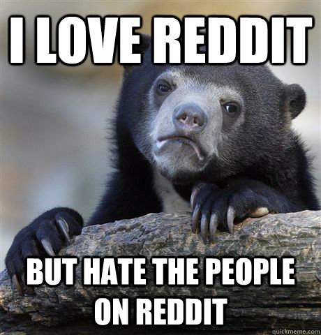 i love reddit but hate the people on reddit  Confession Bear